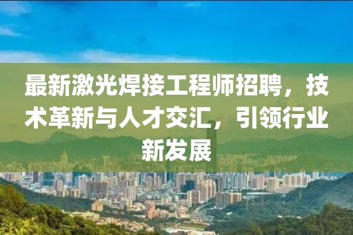 最新激光焊接工程師招聘，技術(shù)革新與人才交匯，引領(lǐng)行業(yè)新發(fā)展