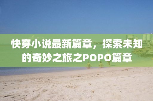 快穿小說最新篇章，探索未知的奇妙之旅之POPO篇章