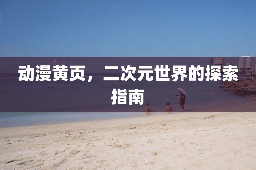 動(dòng)漫黃頁(yè)，二次元世界的探索指南