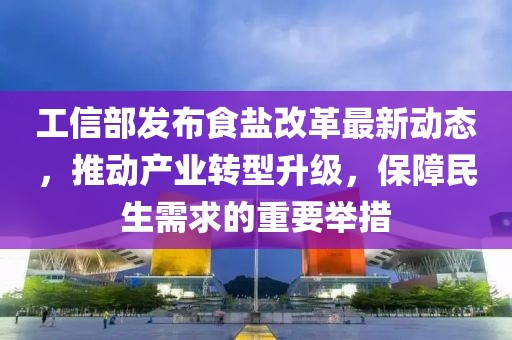 工信部發(fā)布食鹽改革最新動態(tài)，推動產(chǎn)業(yè)轉(zhuǎn)型升級，保障民生需求的重要舉措