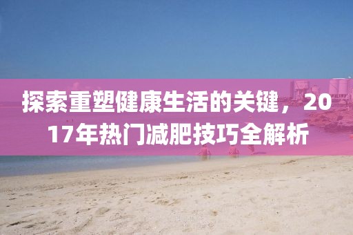 探索重塑健康生活的關(guān)鍵，2017年熱門減肥技巧全解析