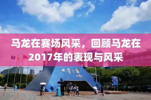 馬龍在賽場風采，回顧馬龍在2017年的表現與風采