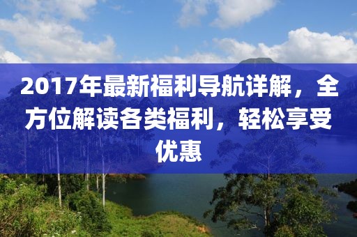 2017年最新福利導(dǎo)航詳解，全方位解讀各類福利，輕松享受優(yōu)惠