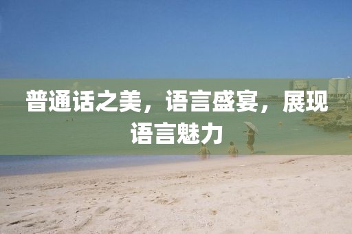 普通話之美，語言盛宴，展現(xiàn)語言魅力