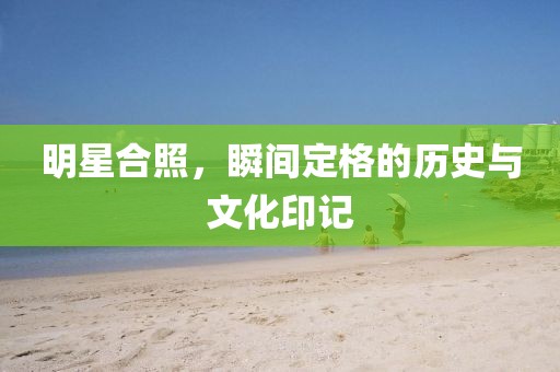 明星合照，瞬間定格的歷史與文化印記