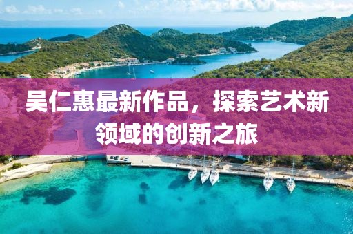 吳仁惠最新作品，探索藝術新領域的創(chuàng)新之旅