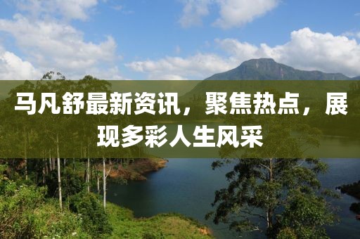 馬凡舒最新資訊，聚焦熱點(diǎn)，展現(xiàn)多彩人生風(fēng)采