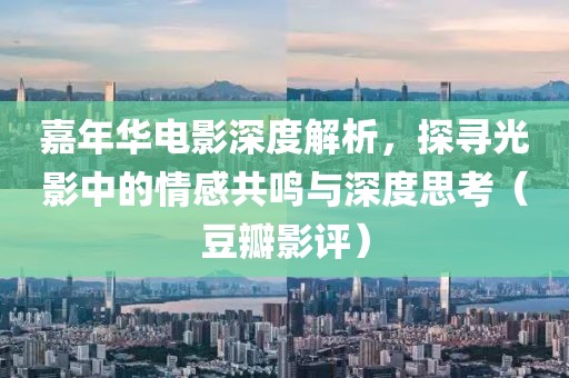 嘉年華電影深度解析，探尋光影中的情感共鳴與深度思考（豆瓣影評(píng)）
