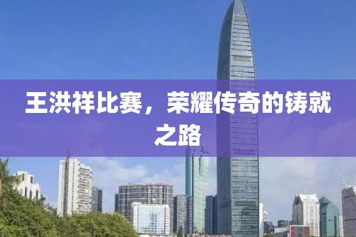 王洪祥比賽，榮耀傳奇的鑄就之路