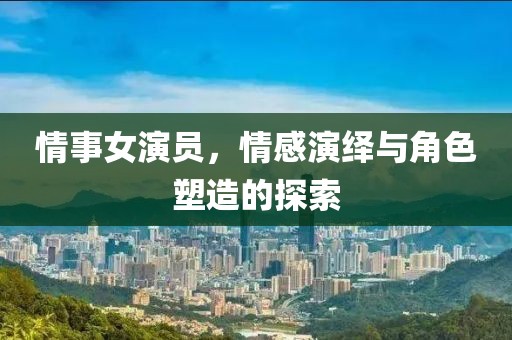 情事女演員，情感演繹與角色塑造的探索