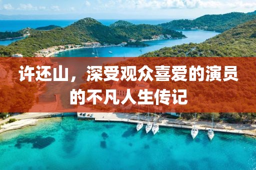 許還山，深受觀眾喜愛的演員的不凡人生傳記