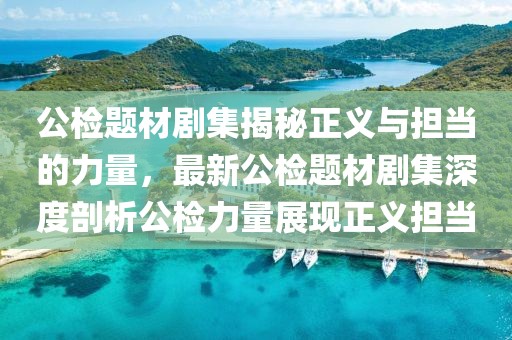 公檢題材劇集揭秘正義與擔(dān)當(dāng)?shù)牧α?，最新公檢題材劇集深度剖析公檢力量展現(xiàn)正義擔(dān)當(dāng)