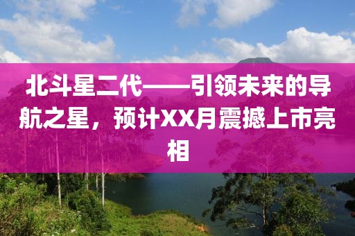 北斗星二代——引領(lǐng)未來(lái)的導(dǎo)航之星，預(yù)計(jì)XX月震撼上市亮相