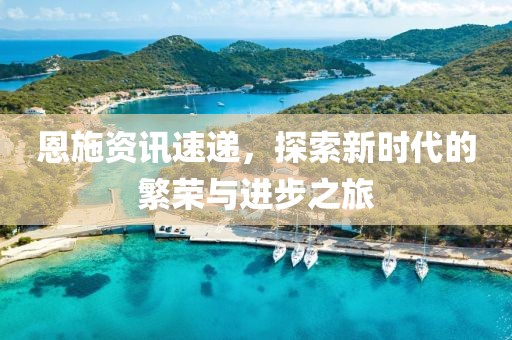恩施資訊速遞，探索新時(shí)代的繁榮與進(jìn)步之旅