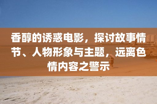 香醇的誘惑電影，探討故事情節(jié)、人物形象與主題，遠(yuǎn)離色情內(nèi)容之警示