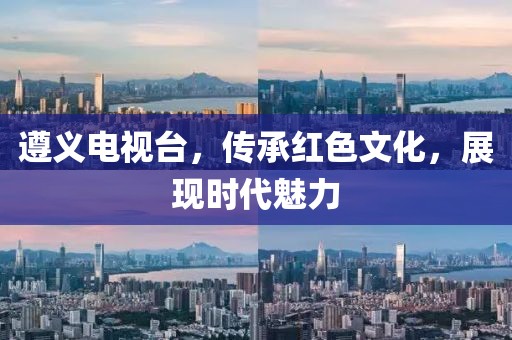 遵義電視臺(tái)，傳承紅色文化，展現(xiàn)時(shí)代魅力