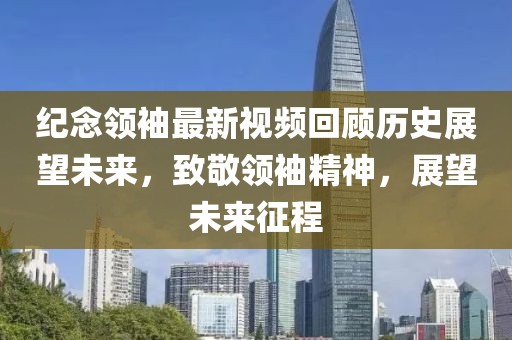 紀念領(lǐng)袖最新視頻回顧歷史展望未來，致敬領(lǐng)袖精神，展望未來征程