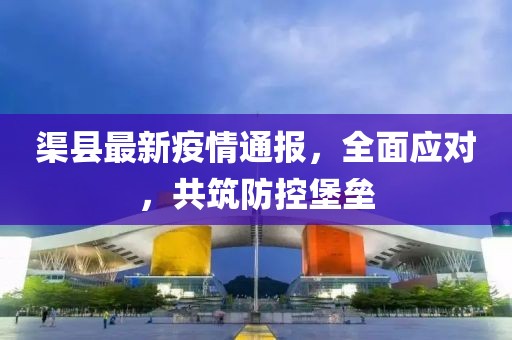 渠縣最新疫情通報(bào)，全面應(yīng)對(duì)，共筑防控堡壘