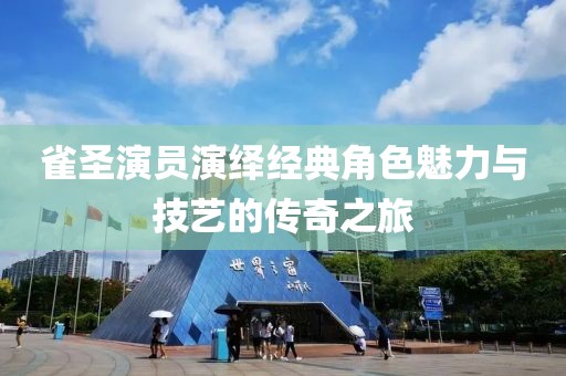 雀圣演員演繹經(jīng)典角色魅力與技藝的傳奇之旅
