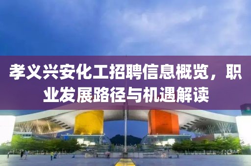 孝義興安化工招聘信息概覽，職業(yè)發(fā)展路徑與機遇解讀