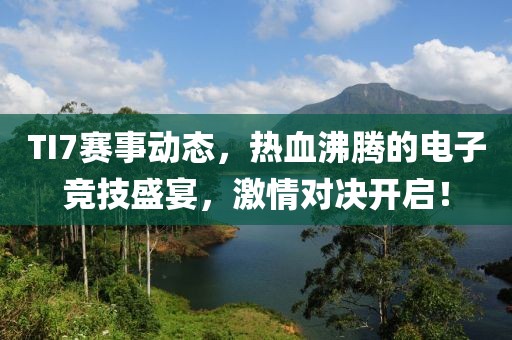 TI7賽事動態(tài)，熱血沸騰的電子競技盛宴，激情對決開啟！