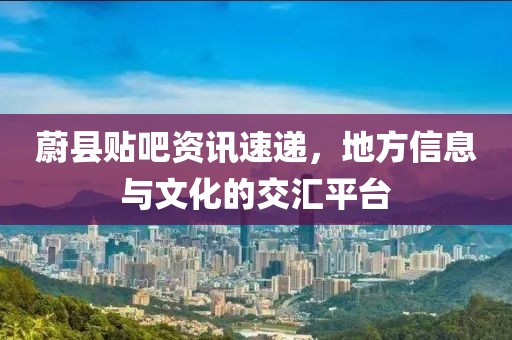 蔚縣貼吧資訊速遞，地方信息與文化的交匯平臺(tái)