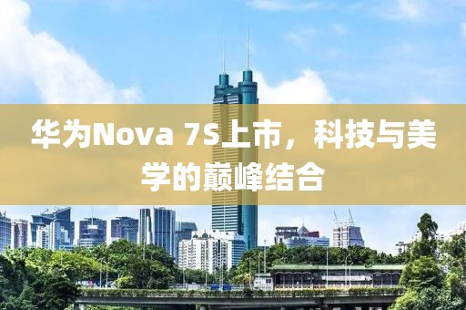 華為Nova 7S上市，科技與美學的巔峰結(jié)合