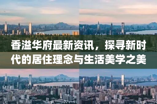 香溢華府最新資訊，探尋新時(shí)代的居住理念與生活美學(xué)之美