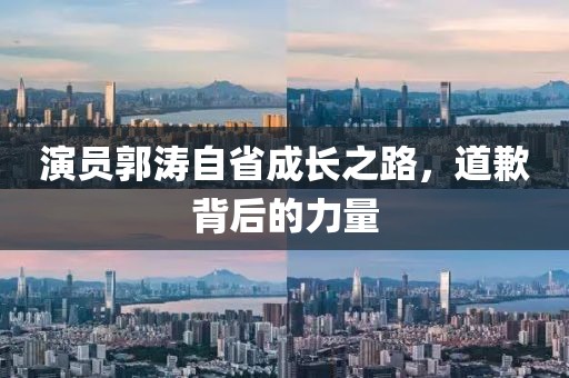 演員郭濤自省成長之路，道歉背后的力量