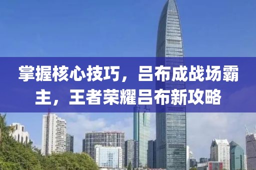 掌握核心技巧，呂布成戰(zhàn)場霸主，王者榮耀呂布新攻略