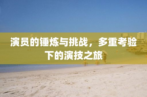 演員的錘煉與挑戰(zhàn)，多重考驗(yàn)下的演技之旅