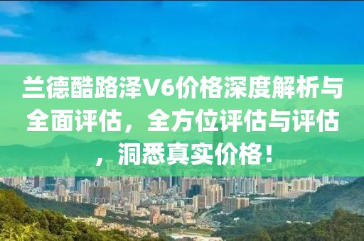 蘭德酷路澤V6價(jià)格深度解析與全面評(píng)估，全方位評(píng)估與評(píng)估，洞悉真實(shí)價(jià)格！