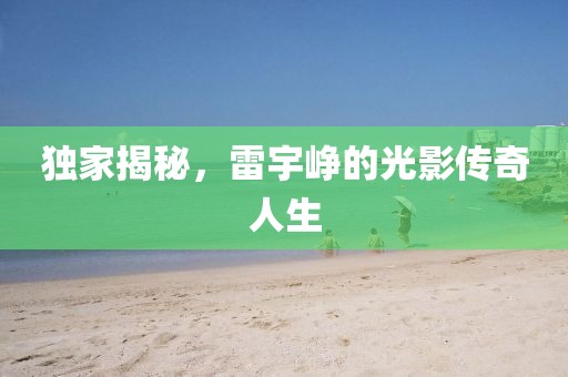 獨(dú)家揭秘，雷宇崢的光影傳奇人生