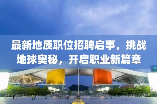 最新地質(zhì)職位招聘啟事，挑戰(zhàn)地球奧秘，開啟職業(yè)新篇章