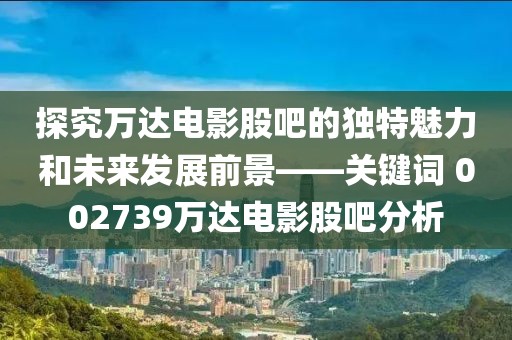 探究萬達電影股吧的獨特魅力和未來發(fā)展前景——關(guān)鍵詞 002739萬達電影股吧分析