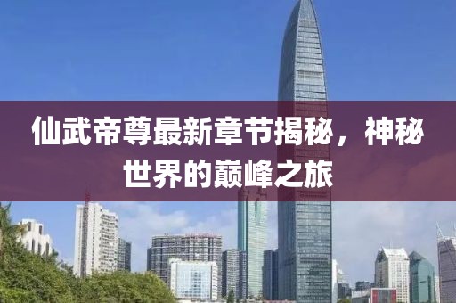 仙武帝尊最新章節(jié)揭秘，神秘世界的巔峰之旅