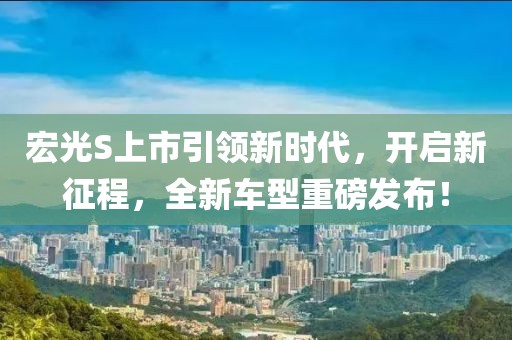 宏光S上市引領(lǐng)新時(shí)代，開啟新征程，全新車型重磅發(fā)布！