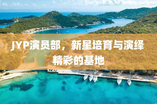 JYP演員部，新星培育與演繹精彩的基地