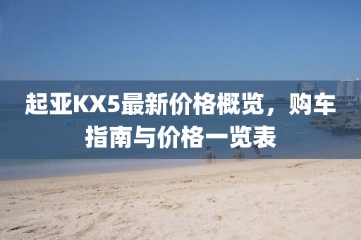 起亞KX5最新價(jià)格概覽，購(gòu)車指南與價(jià)格一覽表