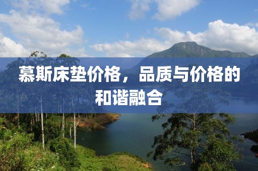 慕斯床墊價格，品質(zhì)與價格的和諧融合