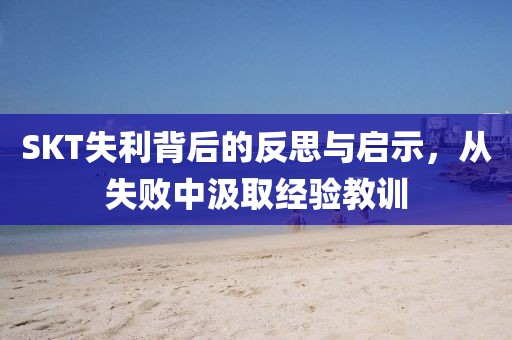 SKT失利背后的反思與啟示，從失敗中汲取經(jīng)驗(yàn)教訓(xùn)