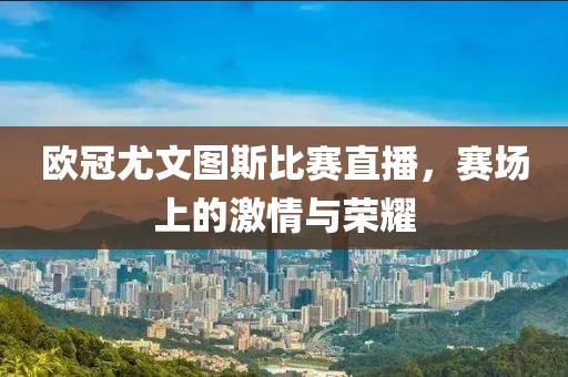 歐冠尤文圖斯比賽直播，賽場(chǎng)上的激情與榮耀