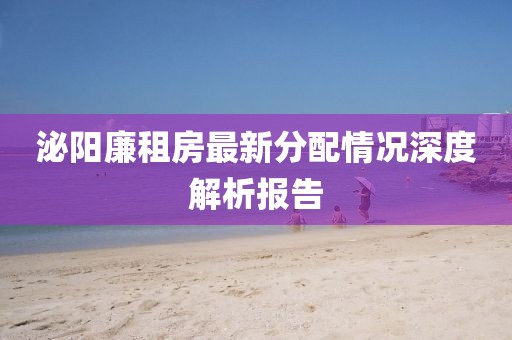 泌陽廉租房最新分配情況深度解析報(bào)告