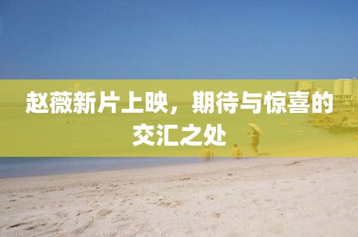 趙薇新片上映，期待與驚喜的交匯之處