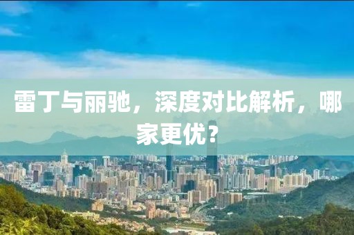 雷丁與麗馳，深度對(duì)比解析，哪家更優(yōu)？