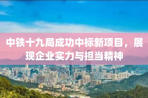 中鐵十九局成功中標(biāo)新項目，展現(xiàn)企業(yè)實力與擔(dān)當(dāng)精神