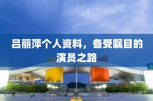 呂麗萍個(gè)人資料，備受矚目的演員之路