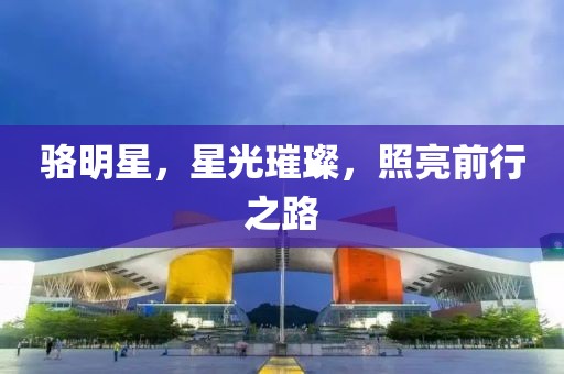 駱明星，星光璀璨，照亮前行之路