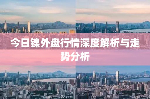 今日鎳外盤(pán)行情深度解析與走勢(shì)分析