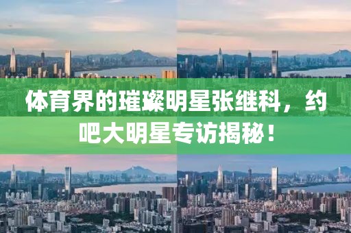 體育界的璀璨明星張繼科，約吧大明星專訪揭秘！